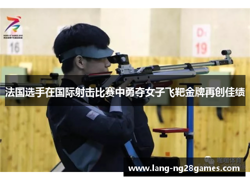 法国选手在国际射击比赛中勇夺女子飞靶金牌再创佳绩