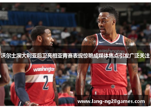 沃尔士澳大利亚后卫亮相亚青赛表现惊艳成媒体焦点引发广泛关注 沃尔士澳大利亚后卫亮相亚青赛表现惊艳成媒体焦点引发广泛关注