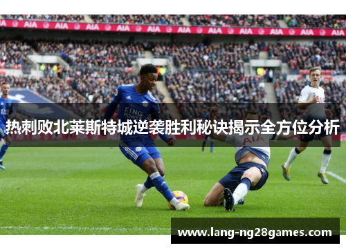 热刺败北莱斯特城逆袭胜利秘诀揭示全方位分析 热刺败北莱斯特城逆袭胜利秘诀揭示全方位分析