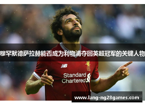 穆罕默德萨拉赫能否成为利物浦夺回英超冠军的关键人物 穆罕默德萨拉赫能否成为利物浦夺回英超冠军的关键人物