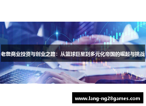 老詹商业投资与创业之路：从篮球巨星到多元化帝国的崛起与挑战