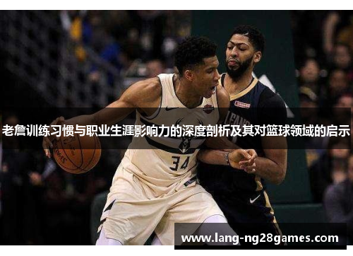 老詹训练习惯与职业生涯影响力的深度剖析及其对篮球领域的启示