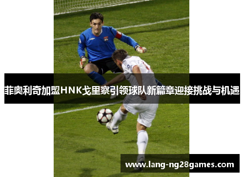 菲奥利奇加盟HNK戈里察引领球队新篇章迎接挑战与机遇