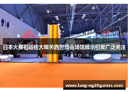 日本火星石运往大阪关西世博会场馆展示引发广泛关注