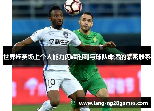 世界杯赛场上个人能力闪耀时刻与球队命运的紧密联系 世界杯赛场上个人能力闪耀时刻与球队命运的紧密联系