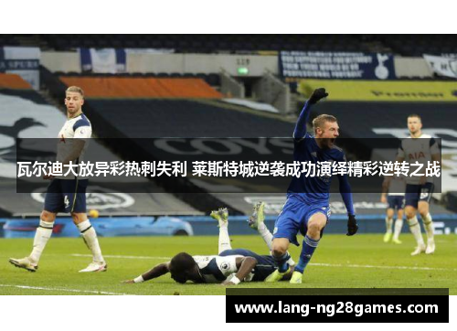 瓦尔迪大放异彩热刺失利 莱斯特城逆袭成功演绎精彩逆转之战