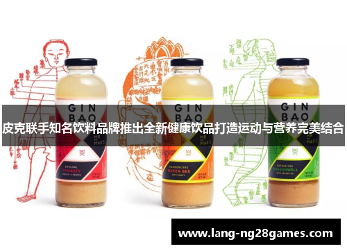 皮克联手知名饮料品牌推出全新健康饮品打造运动与营养完美结合