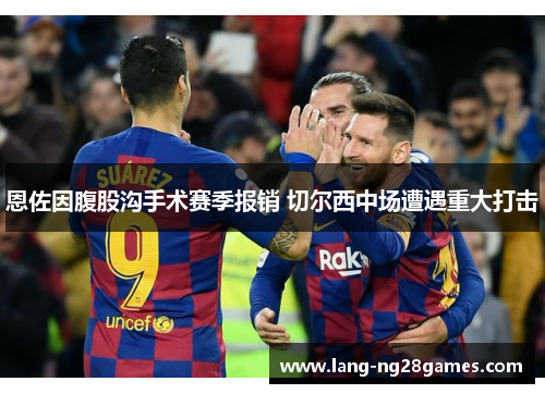 恩佐因腹股沟手术赛季报销 切尔西中场遭遇重大打击 恩佐因腹股沟手术赛季报销 切尔西中场遭遇重大打击