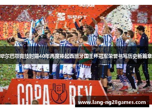 毕尔巴鄂竞技时隔40年再度捧起西班牙国王杯冠军荣誉书写历史新篇章
