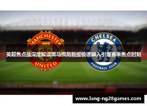 英超焦点战深度解读黑马搅局新援极速融入引爆赛季焦点时刻