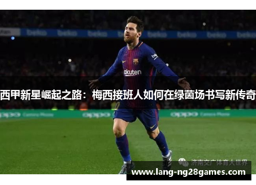 西甲新星崛起之路:梅西接班人如何在绿茵场书写新传奇 西甲新星崛起之路:梅西接班人如何在绿茵场书写新传奇
