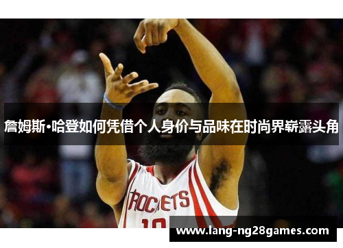 詹姆斯·哈登如何凭借个人身价与品味在时尚界崭露头角
