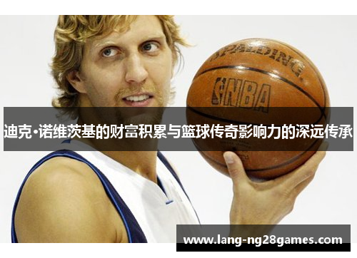迪克·诺维茨基的财富积累与篮球传奇影响力的深远传承