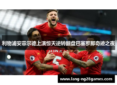 利物浦安菲尔德上演惊天逆转翻盘巴塞罗那奇迹之夜 利物浦安菲尔德上演惊天逆转翻盘巴塞罗那奇迹之夜