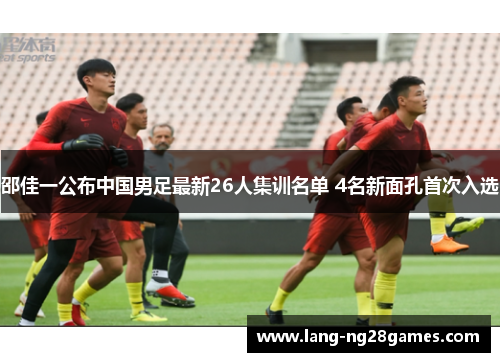 邵佳一公布中国男足最新26人集训名单 4名新面孔首次入选 邵佳一公布中国男足最新26人集训名单 4名新面孔首次入选