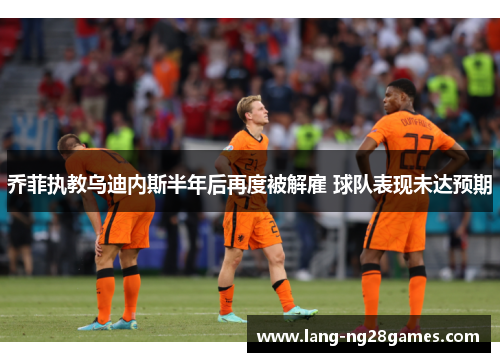 乔菲执教乌迪内斯半年后再度被解雇 球队表现未达预期