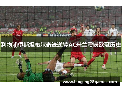 利物浦伊斯坦布尔奇迹逆转AC米兰震撼欧冠历史 利物浦伊斯坦布尔奇迹逆转AC米兰震撼欧冠历史